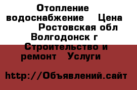 Отопление , водоснабжение. › Цена ­ 1 000 - Ростовская обл., Волгодонск г. Строительство и ремонт » Услуги   